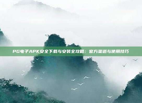 PG电子APK安全下载与安装全攻略:官方渠道与使用技巧
