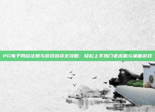 PG电子网站注册与游戏选择全攻略：轻松上手热门老虎机与桌面游戏