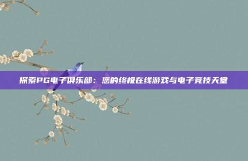 探索PG电子俱乐部：您的终极在线游戏与电子竞技天堂