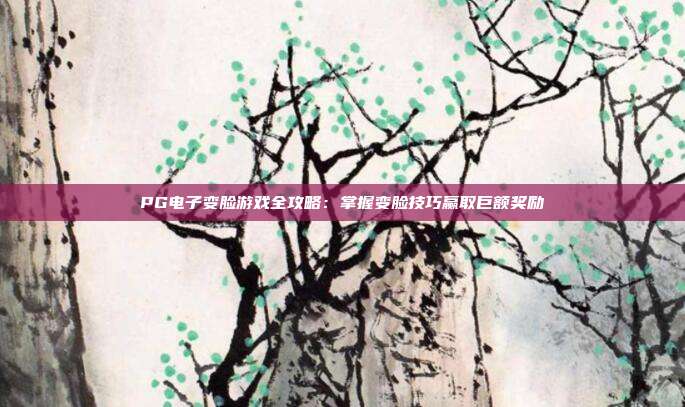 PG电子变脸游戏全攻略:掌握变脸技巧赢取巨额奖励