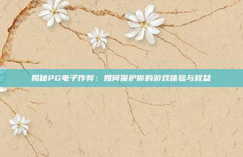 揭秘PG电子作弊：如何保护你的游戏体验与权益