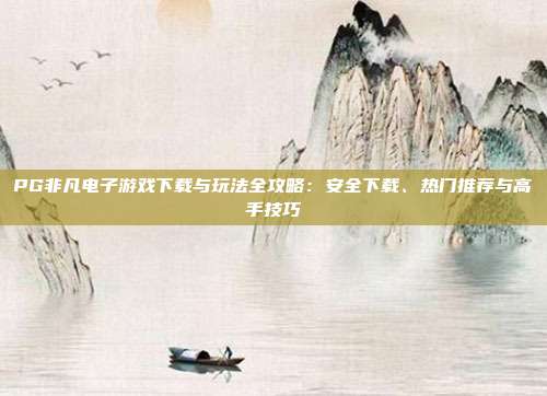 PG非凡电子游戏下载与玩法全攻略:安全下载、热门推荐与高手技巧