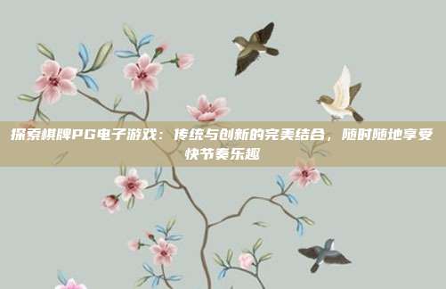 探索棋牌PG电子游戏:传统与创新的完美结合,随时随地享受快节奏乐趣
