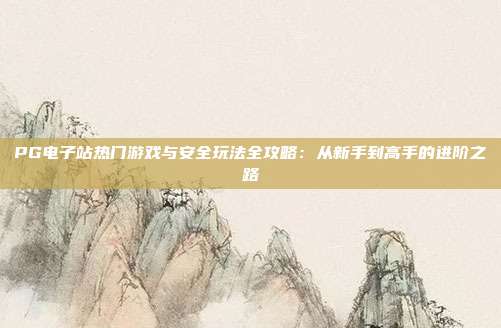 PG电子站热门游戏与安全玩法全攻略：从新手到高手的进阶之路