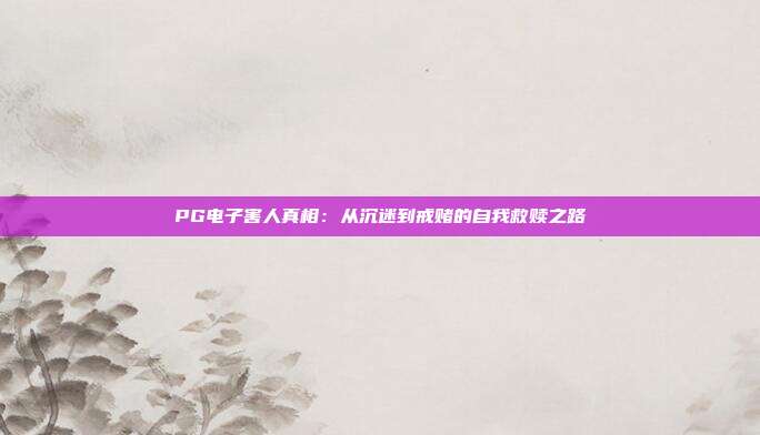 PG电子害人真相:从沉迷到戒赌的自我救赎之路