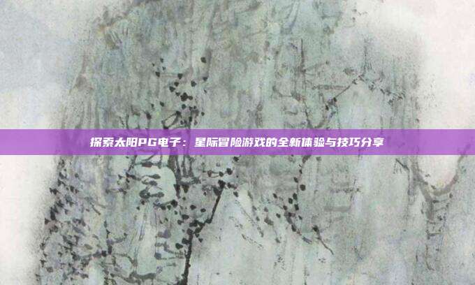 探索太阳PG电子:星际冒险游戏的全新体验与技巧分享
