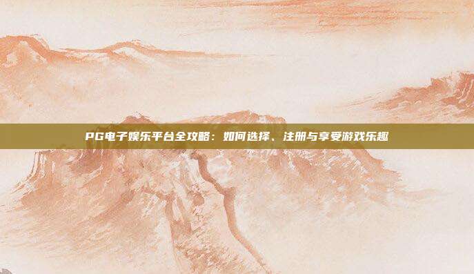 PG电子娱乐平台全攻略：如何选择、注册与享受游戏乐趣