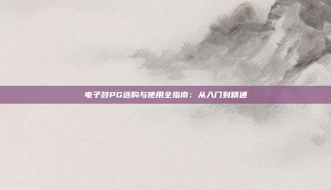 电子鼓PG选购与使用全指南：从入门到精通
