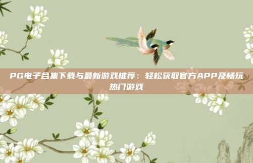 PG电子合集下载与最新游戏推荐：轻松获取官方APP及畅玩热门游戏
