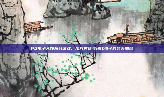 PG电子大神系列游戏：东方神话与现代电子的完美融合